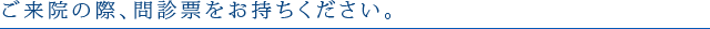 ご来院の際、問診票をお持ちください。